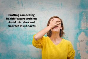 Crafting compelling health feature articles Avoid mistakes and embrace must-haves